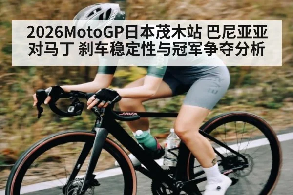 2026MotoGP日本茂木站 巴尼亚亚对马丁 刹车稳定性与冠军争夺分析
